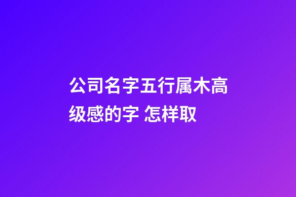 公司名字五行属木高级感的字 怎样取-第1张-公司起名-玄机派
